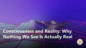 Consciousness and Reality: Why Nothing We See Is Actually Real