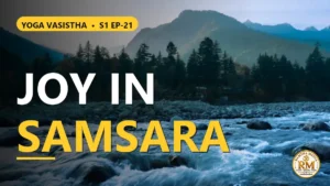 How to Live Joyfully in Samsara Without Falling into the Trap of Desires? | Yoga Vasistha S1 EP-21