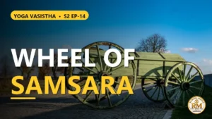 The Wheel of Samsara and Dispassion: Why the World Needs Self-Knowledge | Yoga Vasistha S2 EP-14